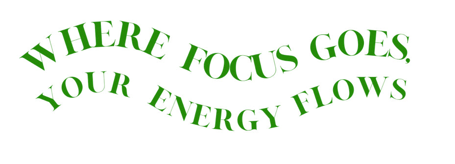 WHERE FOCUS GOES, YOUR ENERGY FLOWS“